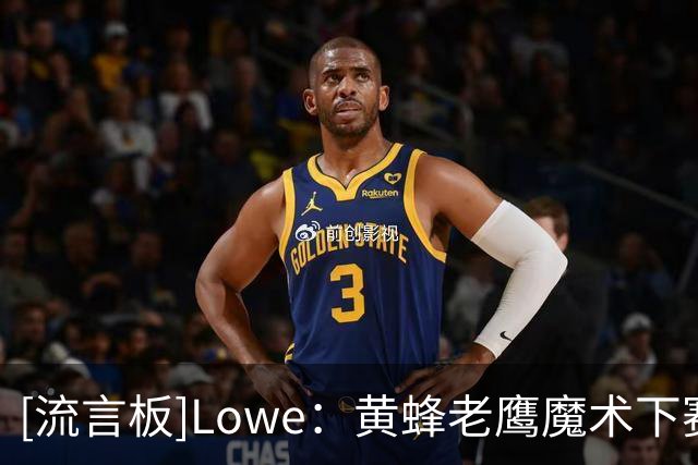 [流言板]Lowe：黄蜂老鹰魔术下赛季进不了季后赛，东部竞争非常激烈
